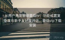 从用户角度聊聊蘑菇tv：功能设置复杂度与新手友好度评估，蘑菇vip下载安装