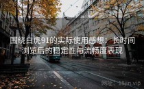 围绕白虎91的实际使用感想：长时间浏览后的稳定性与流畅度表现