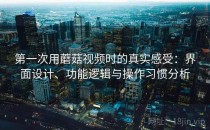 第一次用蘑菇视频时的真实感受：界面设计、功能逻辑与操作习惯分析
