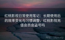 红桃影视日常使用笔记：长期使用后的效率变化与习惯调整，红桃影院充值会员会盗号吗