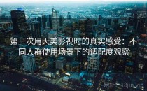 第一次用天美影视时的真实感受：不同人群使用场景下的适配度观察