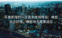 天美影院的一次真实使用体验：哪些地方好用，哪些地方需要适应