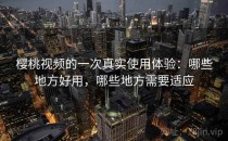 樱桃视频的一次真实使用体验：哪些地方好用，哪些地方需要适应