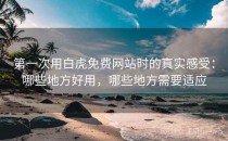 第一次用白虎免费网站时的真实感受：哪些地方好用，哪些地方需要适应