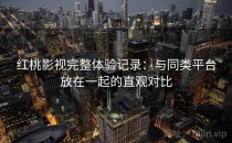 红桃影视完整体验记录：与同类平台放在一起的直观对比