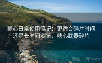 糖心日常使用笔记：更适合碎片时间还是长时间浏览，糖心武器碎片