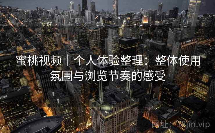 蜜桃视频｜个人体验整理：整体使用氛围与浏览节奏的感受  第1张