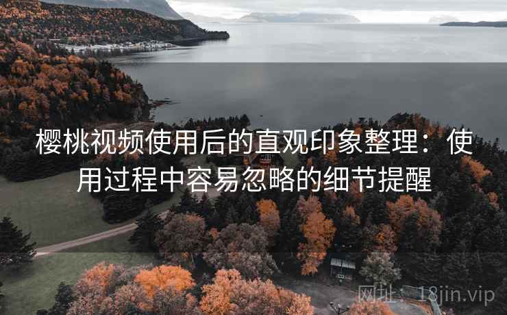 樱桃视频使用后的直观印象整理:使用过程中容易忽略的细节提醒 第2张 樱桃视频使用后的直观印象整理:使用过程中容易忽略的细节提醒 第2张
