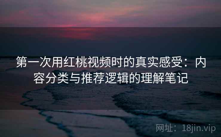 第一次用红桃视频时的真实感受:内容分类与推荐逻辑的理解笔记 第2张 第一次用红桃视频时的真实感受:内容分类与推荐逻辑的理解笔记 第2张