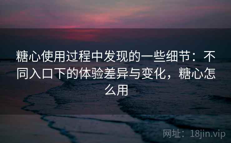 糖心使用过程中发现的一些细节:不同入口下的体验差异与变化,糖心怎么用 第2张 糖心使用过程中发现的一些细节:不同入口下的体验差异与变化,糖心怎么用 第2张