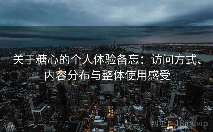 关于糖心的个人体验备忘:访问方式、内容分布与整体使用感受 第2张 关于糖心的个人体验备忘:访问方式、内容分布与整体使用感受 第2张