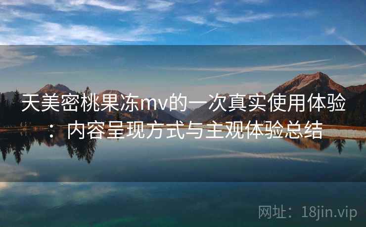 天美密桃果冻mv的一次真实使用体验:内容呈现方式与主观体验总结 第2张 天美密桃果冻mv的一次真实使用体验:内容呈现方式与主观体验总结 第2张