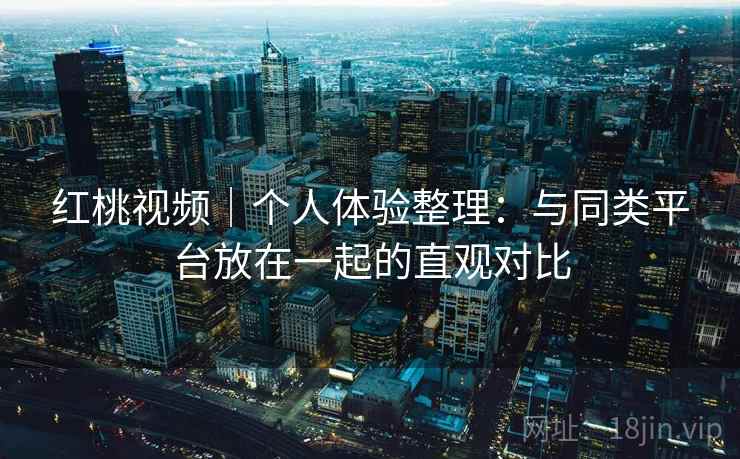 红桃视频|个人体验整理:与同类平台放在一起的直观对比 第2张 红桃视频|个人体验整理:与同类平台放在一起的直观对比 第2张