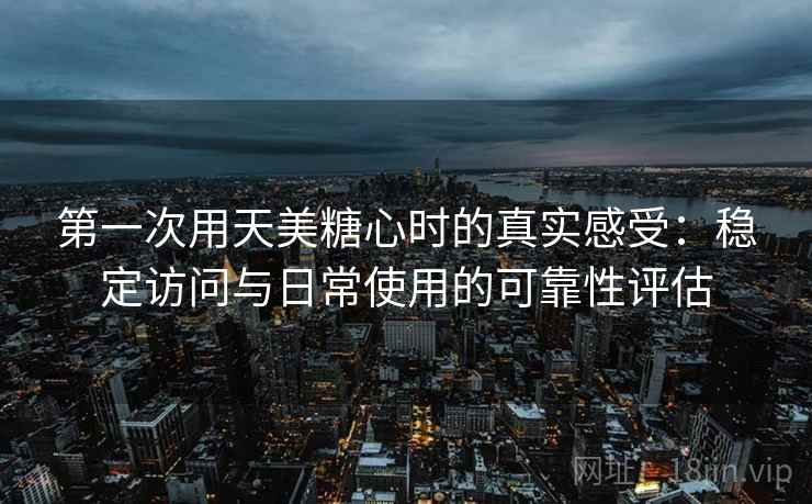 第一次用天美糖心时的真实感受:稳定访问与日常使用的可靠性评估 第2张 第一次用天美糖心时的真实感受:稳定访问与日常使用的可靠性评估 第2张