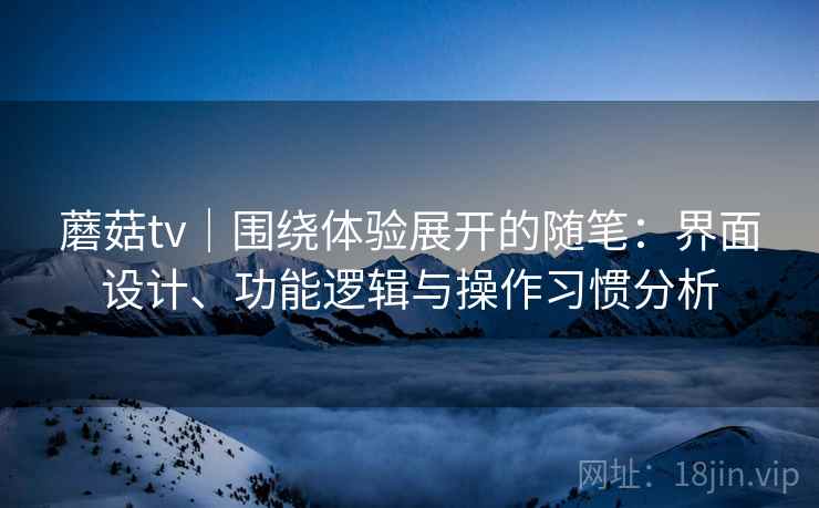 蘑菇tv|围绕体验展开的随笔:界面设计、功能逻辑与操作习惯分析 第1张 蘑菇tv|围绕体验展开的随笔:界面设计、功能逻辑与操作习惯分析 第1张