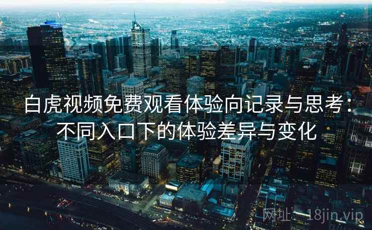 白虎视频免费观看体验向记录与思考：不同入口下的体验差异与变化  第1张