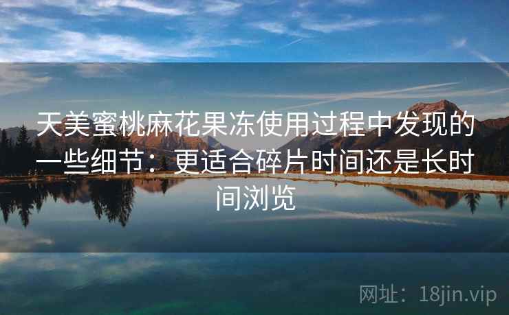 天美蜜桃麻花果冻使用过程中发现的一些细节:更适合碎片时间还是长时间浏览 第2张 天美蜜桃麻花果冻使用过程中发现的一些细节:更适合碎片时间还是长时间浏览 第2张