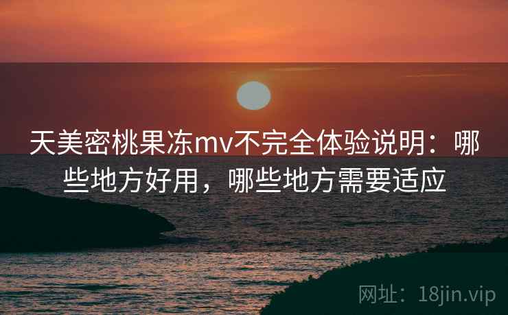 天美密桃果冻mv不完全体验说明：哪些地方好用，哪些地方需要适应  第1张