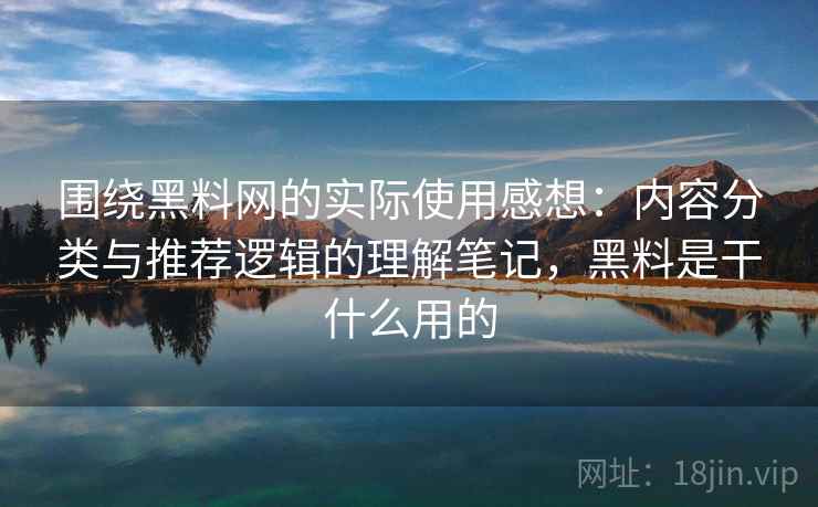 围绕黑料网的实际使用感想：内容分类与推荐逻辑的理解笔记，黑料是干什么用的  第2张