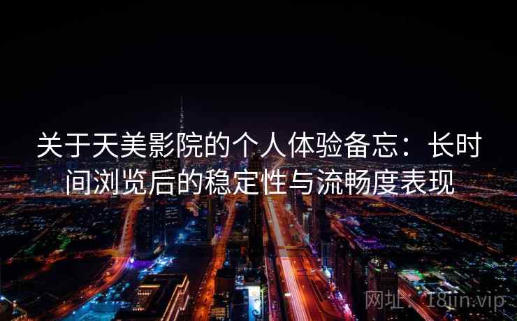 关于天美影院的个人体验备忘：长时间浏览后的稳定性与流畅度表现  第2张