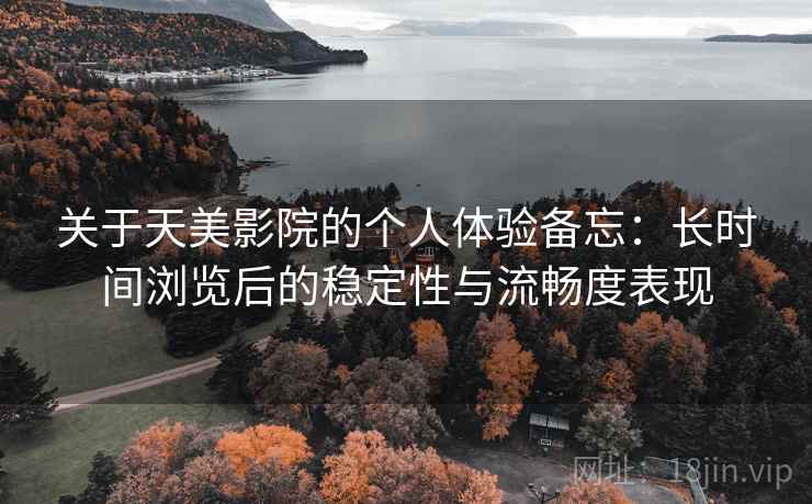 关于天美影院的个人体验备忘：长时间浏览后的稳定性与流畅度表现  第1张