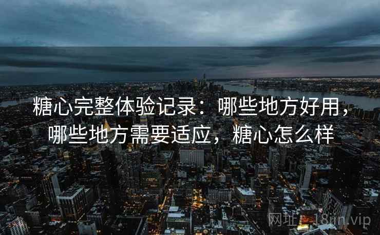 糖心完整体验记录:哪些地方好用,哪些地方需要适应,糖心怎么样 第1张 糖心完整体验记录:哪些地方好用,哪些地方需要适应,糖心怎么样 第1张