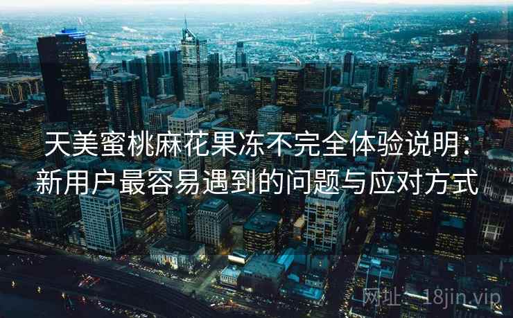 天美蜜桃麻花果冻不完全体验说明:新用户最容易遇到的问题与应对方式 第2张 天美蜜桃麻花果冻不完全体验说明:新用户最容易遇到的问题与应对方式 第2张