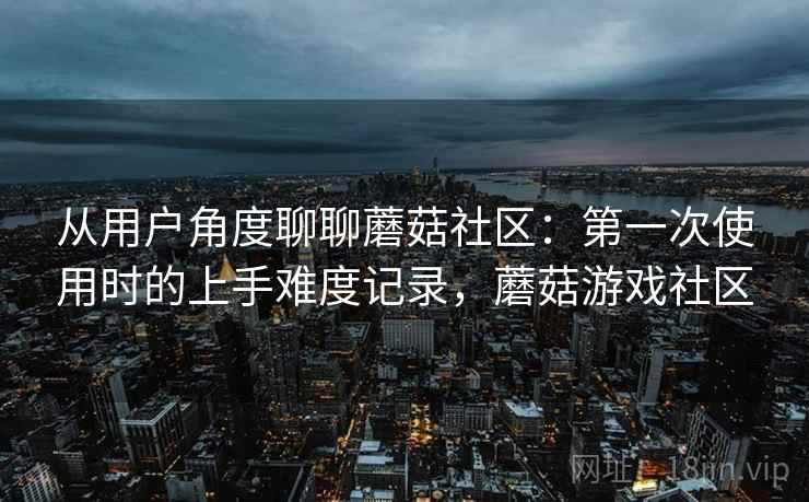 从用户角度聊聊蘑菇社区：第一次使用时的上手难度记录，蘑菇游戏社区  第1张