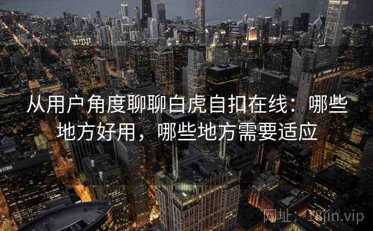 从用户角度聊聊白虎自扣在线:哪些地方好用,哪些地方需要适应 第2张 从用户角度聊聊白虎自扣在线:哪些地方好用,哪些地方需要适应 第2张