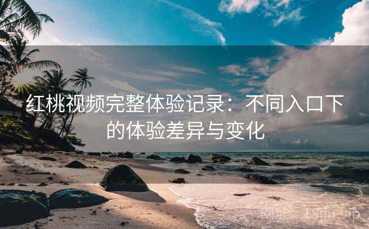 红桃视频完整体验记录：不同入口下的体验差异与变化  第1张