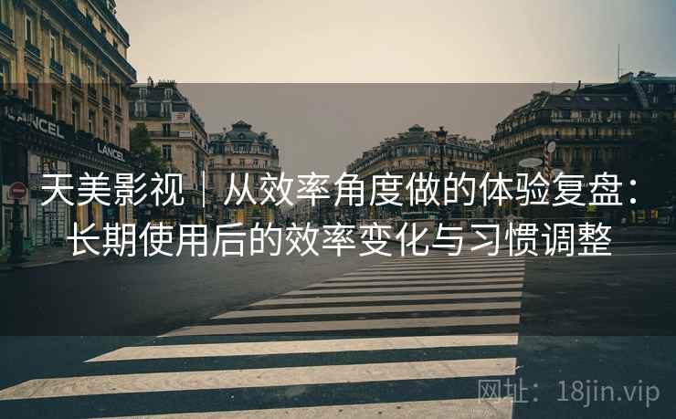 天美影视｜从效率角度做的体验复盘：长期使用后的效率变化与习惯调整  第2张