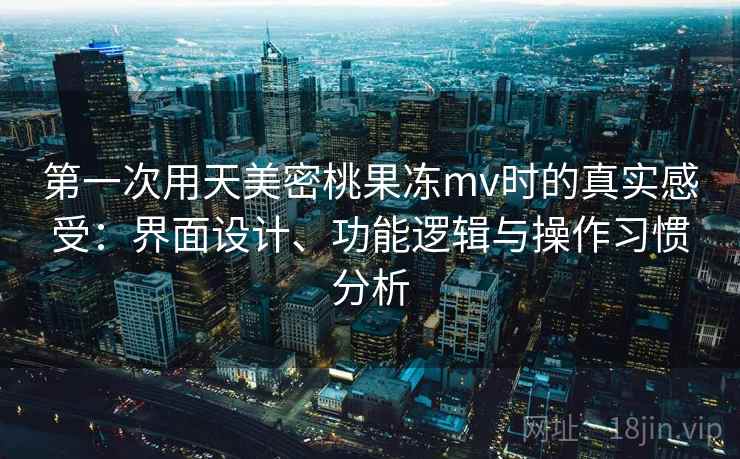 第一次用天美密桃果冻mv时的真实感受：界面设计、功能逻辑与操作习惯分析  第1张