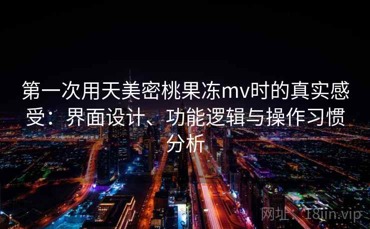 第一次用天美密桃果冻mv时的真实感受：界面设计、功能逻辑与操作习惯分析  第2张