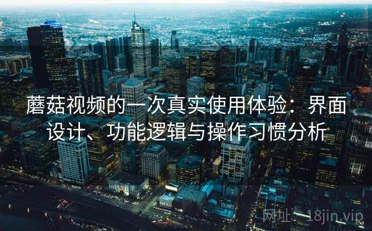 蘑菇视频的一次真实使用体验:界面设计、功能逻辑与操作习惯分析 第2张 蘑菇视频的一次真实使用体验:界面设计、功能逻辑与操作习惯分析 第2张