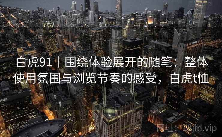 白虎91｜围绕体验展开的随笔：整体使用氛围与浏览节奏的感受，白虎t恤  第1张