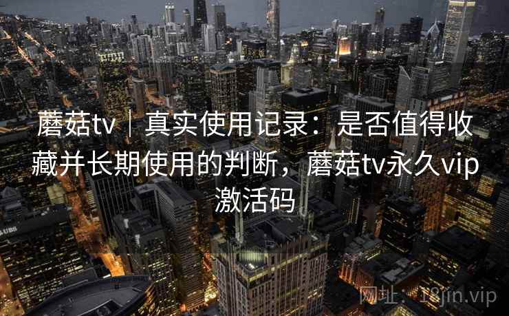 蘑菇tv|真实使用记录:是否值得收藏并长期使用的判断,蘑菇tv永久vip激活码 第2张 蘑菇tv|真实使用记录:是否值得收藏并长期使用的判断,蘑菇tv永久vip激活码 第2张
