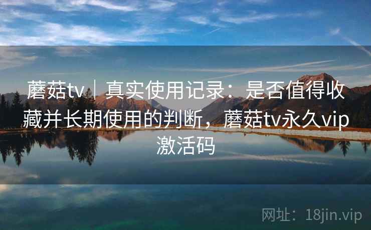 蘑菇tv|真实使用记录:是否值得收藏并长期使用的判断,蘑菇tv永久vip激活码 第1张 蘑菇tv|真实使用记录:是否值得收藏并长期使用的判断,蘑菇tv永久vip激活码 第1张