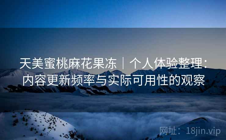 天美蜜桃麻花果冻|个人体验整理:内容更新频率与实际可用性的观察 第2张 天美蜜桃麻花果冻|个人体验整理:内容更新频率与实际可用性的观察 第2张