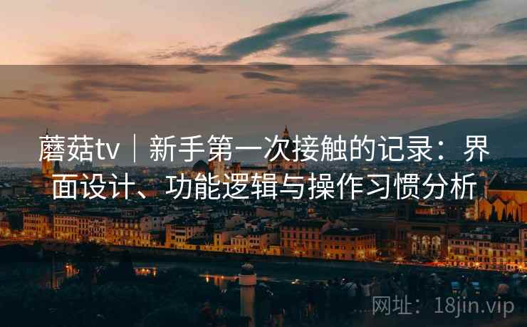 蘑菇tv|新手第一次接触的记录:界面设计、功能逻辑与操作习惯分析 第2张 蘑菇tv|新手第一次接触的记录:界面设计、功能逻辑与操作习惯分析 第2张