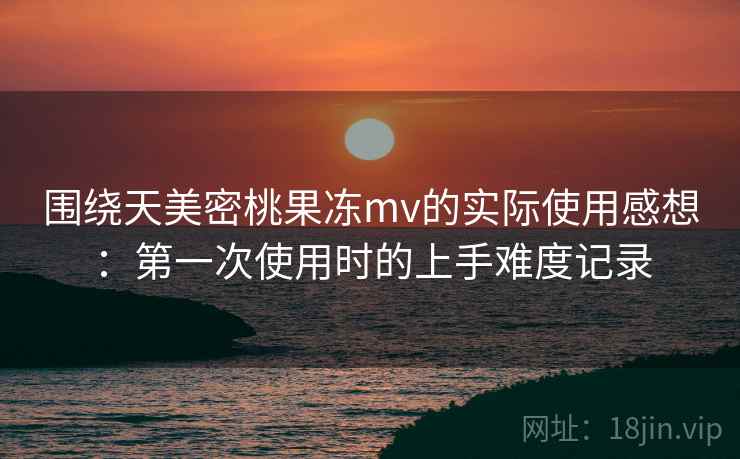 围绕天美密桃果冻mv的实际使用感想:第一次使用时的上手难度记录 第2张 围绕天美密桃果冻mv的实际使用感想:第一次使用时的上手难度记录 第2张