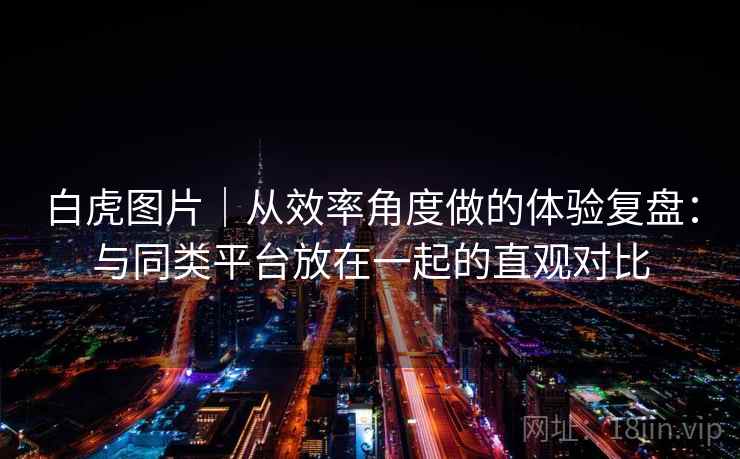 白虎图片｜从效率角度做的体验复盘：与同类平台放在一起的直观对比  第1张