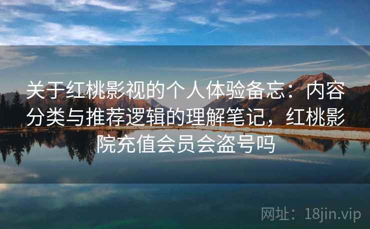 关于红桃影视的个人体验备忘:内容分类与推荐逻辑的理解笔记,红桃影院充值会员会盗号吗 第2张 关于红桃影视的个人体验备忘:内容分类与推荐逻辑的理解笔记,红桃影院充值会员会盗号吗 第2张
