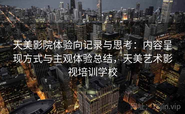 天美影院体验向记录与思考：内容呈现方式与主观体验总结，天美艺术影视培训学校  第2张
