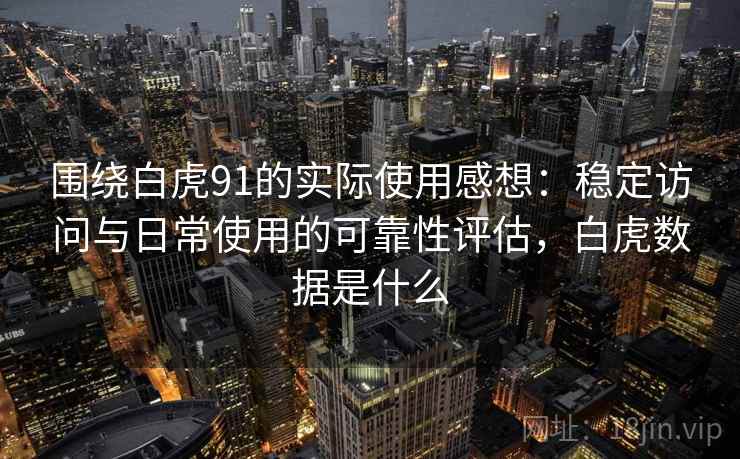 围绕白虎91的实际使用感想：稳定访问与日常使用的可靠性评估，白虎数据是什么  第1张