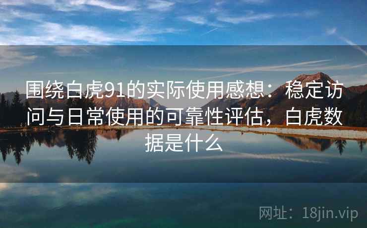 围绕白虎91的实际使用感想：稳定访问与日常使用的可靠性评估，白虎数据是什么  第2张