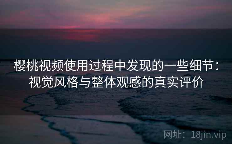 樱桃视频使用过程中发现的一些细节:视觉风格与整体观感的真实评价 第2张 樱桃视频使用过程中发现的一些细节:视觉风格与整体观感的真实评价 第2张