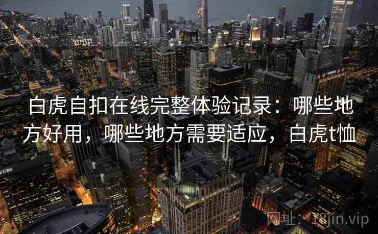 白虎自扣在线完整体验记录：哪些地方好用，哪些地方需要适应，白虎t恤  第1张