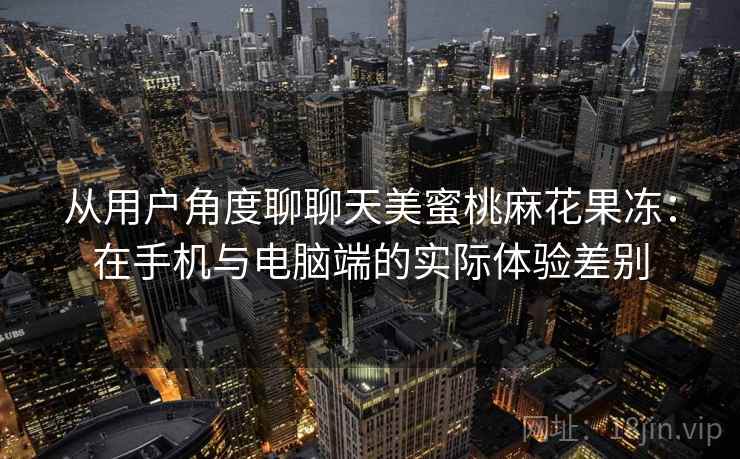 从用户角度聊聊天美蜜桃麻花果冻：在手机与电脑端的实际体验差别  第1张