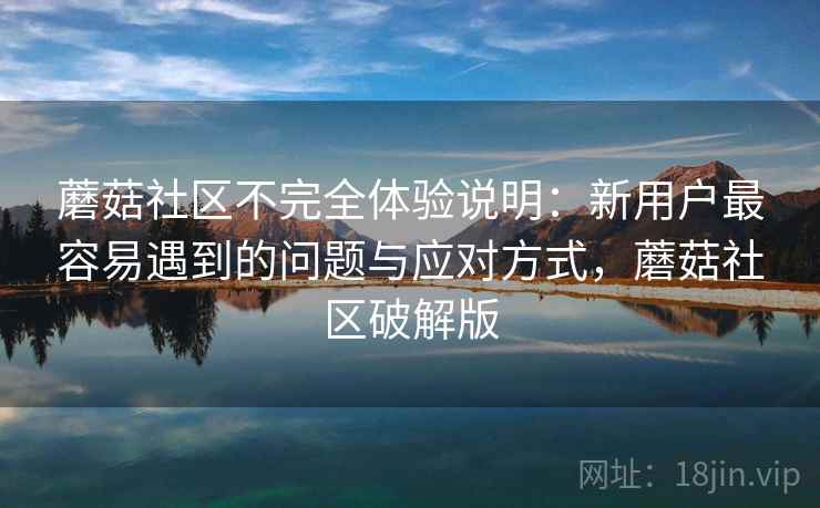 蘑菇社区不完全体验说明：新用户最容易遇到的问题与应对方式，蘑菇社区破解版  第2张
