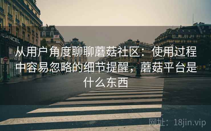 从用户角度聊聊蘑菇社区:使用过程中容易忽略的细节提醒,蘑菇平台是什么东西 第2张 从用户角度聊聊蘑菇社区:使用过程中容易忽略的细节提醒,蘑菇平台是什么东西 第2张